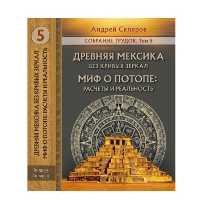 Древняя Мексика без кривых зеркал. Миф о Потопе: расчеты и реальность. Собрание трудов. Том 5-й. А. Ю. Скляров. Древняя Мексика без кривых зеркал. Миф о Потопе: расчеты и реальность. Собрание трудов. Том 5-й. А. Ю. Скляров.